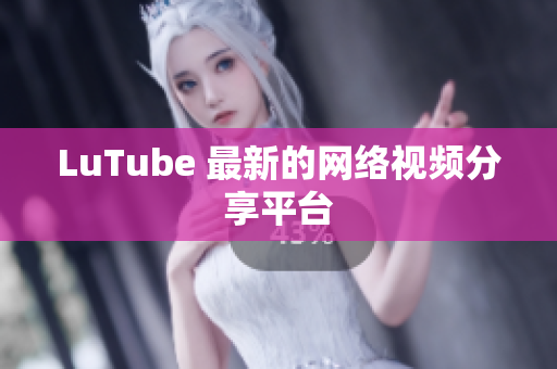 LuTube 最新的网络视频分享平台