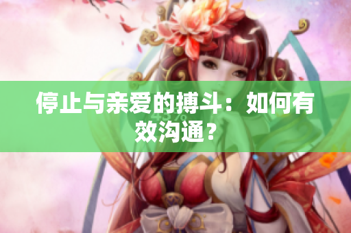 停止与亲爱的搏斗：如何有效沟通？