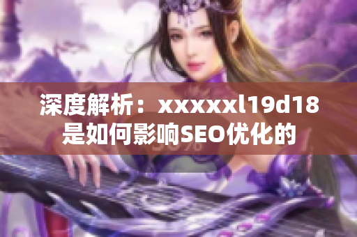 深度解析：xxxxxl19d18是如何影响SEO优化的