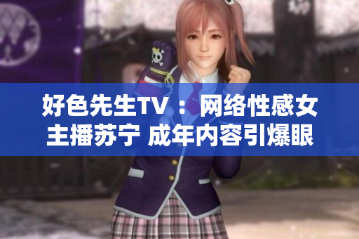 好色先生TV ：网络性感女主播苏宁 成年内容引爆眼球