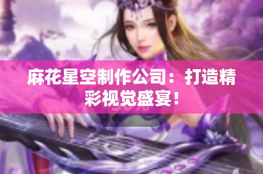 麻花星空制作公司：打造精彩视觉盛宴！