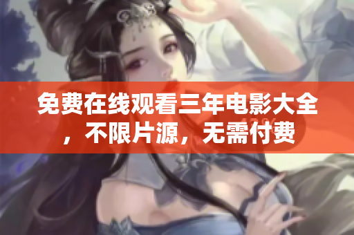 免费在线观看三年电影大全，不限片源，无需付费