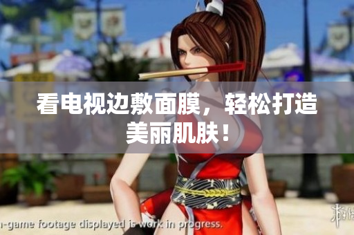 看电视边敷面膜，轻松打造美丽肌肤！