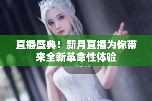 直播盛典！新月直播为你带来全新革命性体验