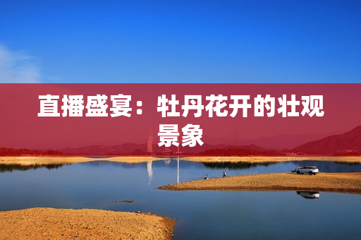 直播盛宴：牡丹花开的壮观景象
