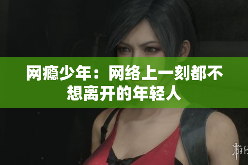 网瘾少年：网络上一刻都不想离开的年轻人