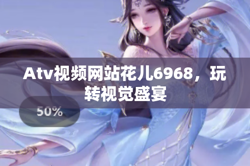 Atv视频网站花儿6968，玩转视觉盛宴