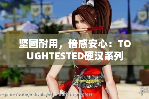 坚固耐用，倍感安心：TOUGHTESTED硬汉系列