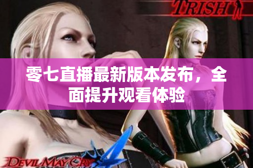 零七直播最新版本发布，全面提升观看体验