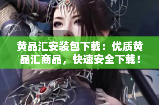 黄品汇安装包下载：优质黄品汇商品，快速安全下载！