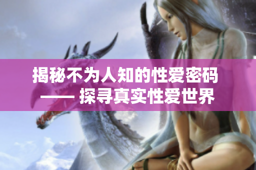 揭秘不为人知的性爱密码 —— 探寻真实性爱世界