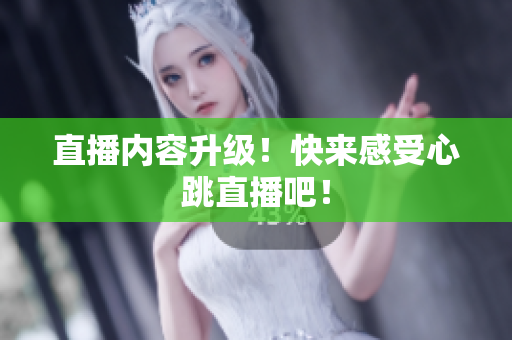 直播内容升级！快来感受心跳直播吧！