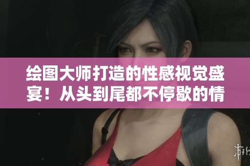 绘图大师打造的性感视觉盛宴！从头到尾都不停歇的情趣漫画！