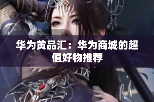 华为黄品汇：华为商城的超值好物推荐