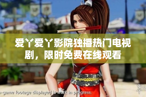 爱丫爱丫影院独播热门电视剧，限时免费在线观看