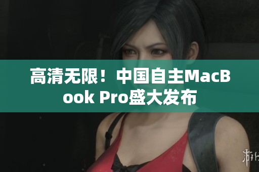 高清无限！中国自主MacBook Pro盛大发布