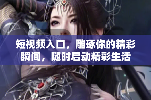 短视频入口，雕琢你的精彩瞬间，随时启动精彩生活