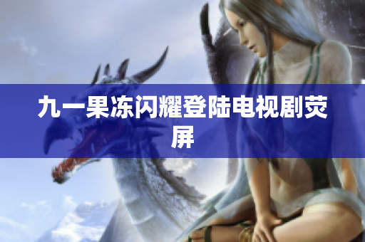 九一果冻闪耀登陆电视剧荧屏