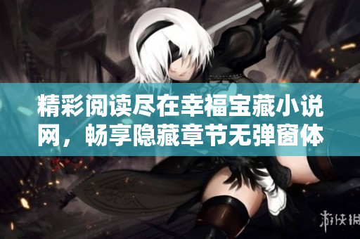 精彩阅读尽在幸福宝藏小说网，畅享隐藏章节无弹窗体验