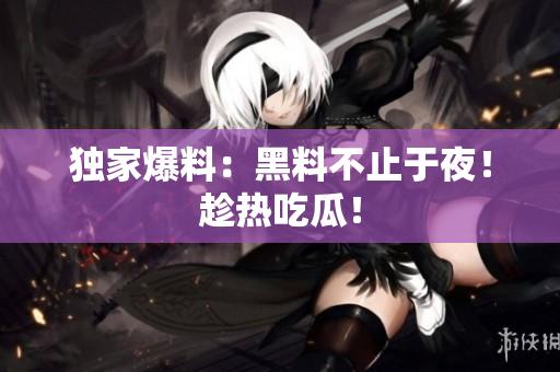 独家爆料：黑料不止于夜！趁热吃瓜！