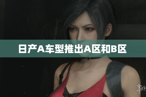 日产A车型推出A区和B区 