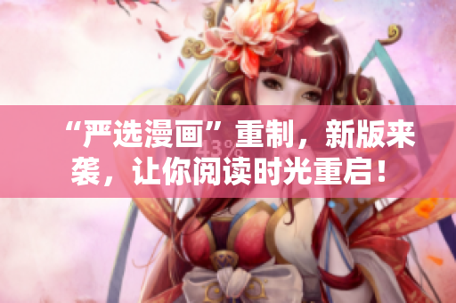 “严选漫画”重制，新版来袭，让你阅读时光重启！
