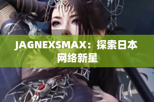 JAGNEXSMAX：探索日本网络新星