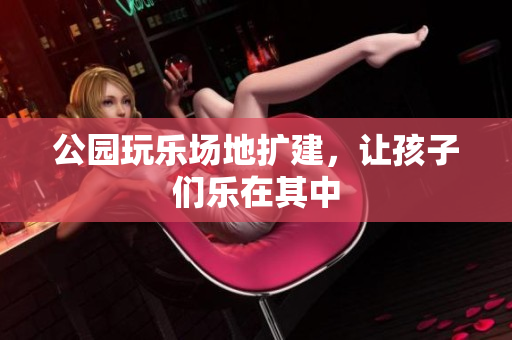 公园玩乐场地扩建，让孩子们乐在其中