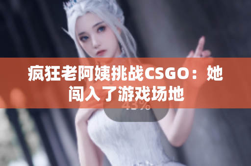 疯狂老阿姨挑战CSGO：她闯入了游戏场地