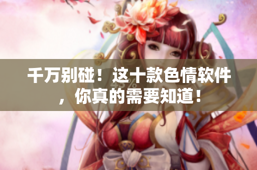 千万别碰！这十款色情软件，你真的需要知道！