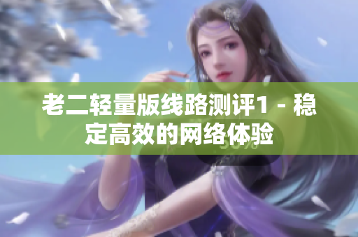 老二轻量版线路测评1 - 稳定高效的网络体验