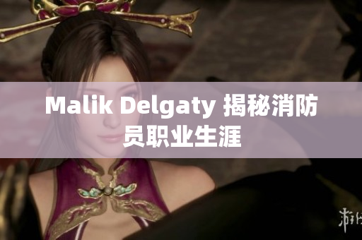 Malik Delgaty 揭秘消防员职业生涯