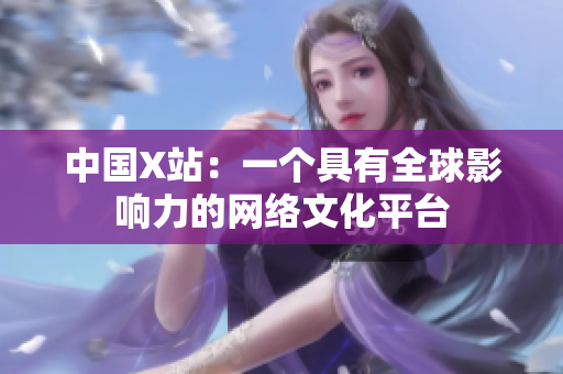 中国X站：一个具有全球影响力的网络文化平台