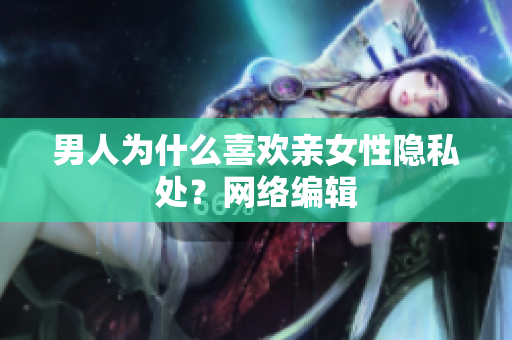 男人为什么喜欢亲女性隐私处？网络编辑