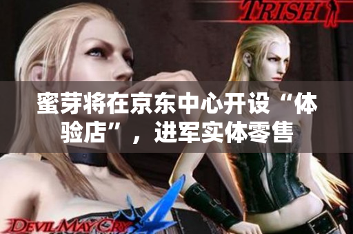 蜜芽将在京东中心开设“体验店”，进军实体零售