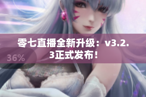 零七直播全新升级：v3.2.3正式发布！