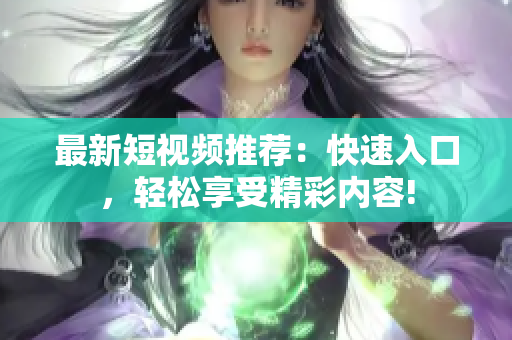 最新短视频推荐：快速入口，轻松享受精彩内容!