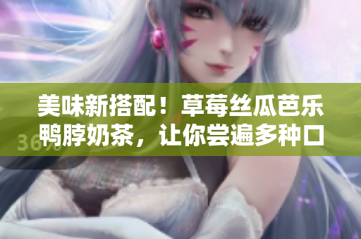 美味新搭配！草莓丝瓜芭乐鸭脖奶茶，让你尝遍多种口感！
