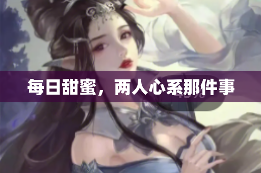 每日甜蜜，两人心系那件事