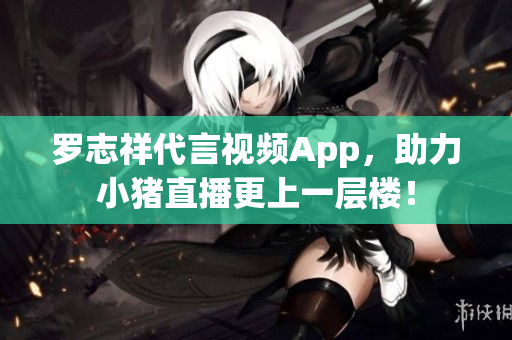 罗志祥代言视频App，助力小猪直播更上一层楼！