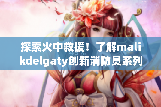 探索火中救援！了解malikdelgaty创新消防员系列