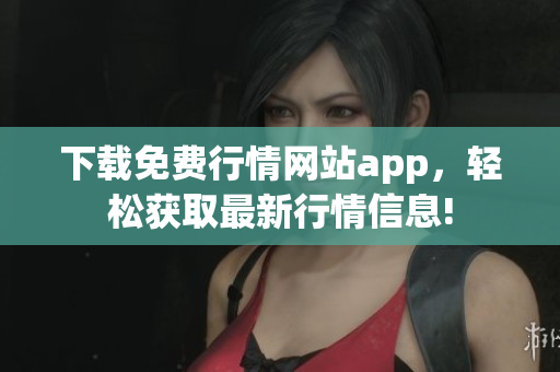 下载免费行情网站app，轻松获取最新行情信息!
