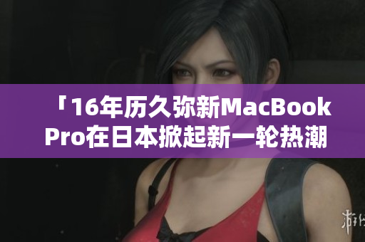 「16年历久弥新MacBook Pro在日本掀起新一轮热潮」