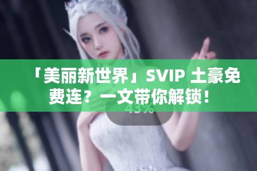 「美丽新世界」SVIP 土豪免费连？一文带你解锁！