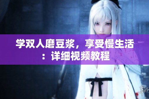 学双人磨豆浆，享受慢生活：详细视频教程