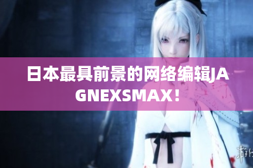 日本最具前景的网络编辑JAGNEXSMAX！