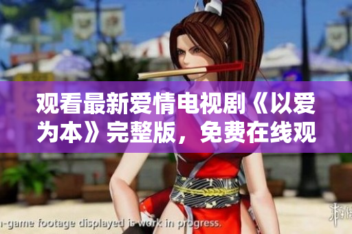 观看最新爱情电视剧《以爱为本》完整版，免费在线观看