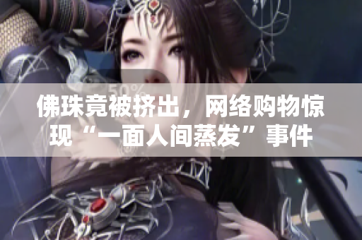 佛珠竟被挤出，网络购物惊现“一面人间蒸发”事件