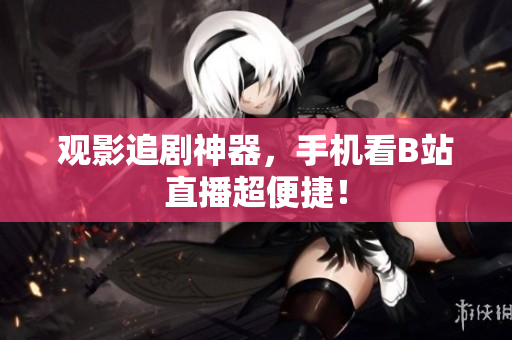 观影追剧神器，手机看B站直播超便捷！