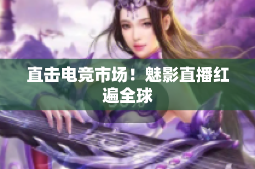 直击电竞市场！魅影直播红遍全球